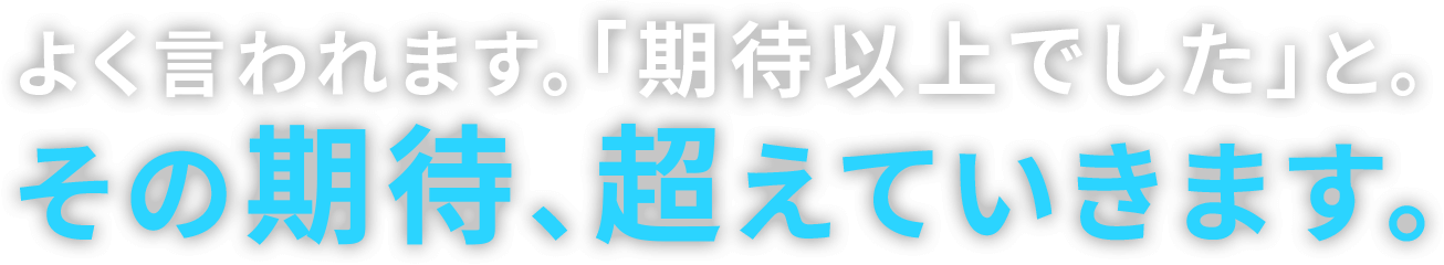 よく言われます。「期待以上でした」と。 その期待、超えていきます。